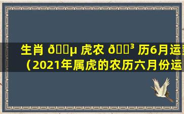 生肖 🐵 虎农 🌳 历6月运势（2021年属虎的农历六月份运势）